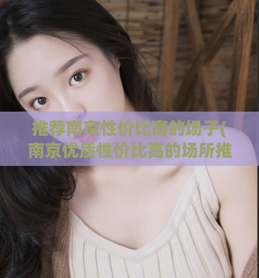 推荐南京性价比高的场子(南京优质性价比高的场所推荐)