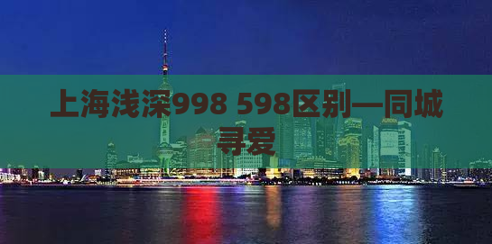 上海浅深998 598区别—同城寻爱