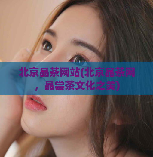 北京品茶网站(北京品茶网，品尝茶文化之美)