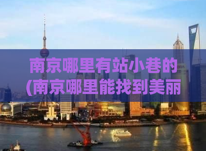 南京哪里有站小巷的(南京哪里能找到美丽的小巷？)