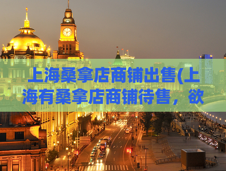 上海桑拿店商铺出售(上海有桑拿店商铺待售，欲购从速)
