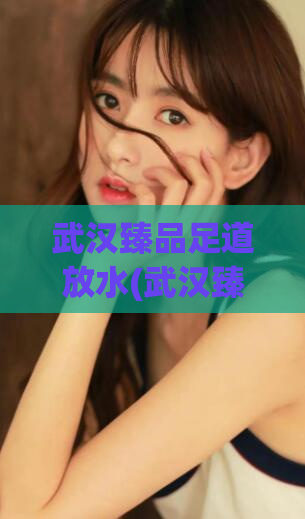 武汉臻品足道放水(武汉臻品足道：尽情享受水中放松)