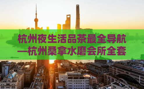 杭州夜生活品茶最全导航—杭州桑拿水磨会所全套