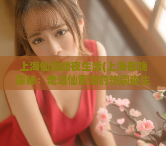 上海仙霞路夜生活(上海夜晚探秘：走进仙霞路的热闹夜生活)