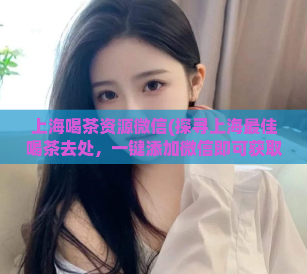 上海喝茶资源微信(探寻上海最佳喝茶去处，一键添加微信即可获取资源)