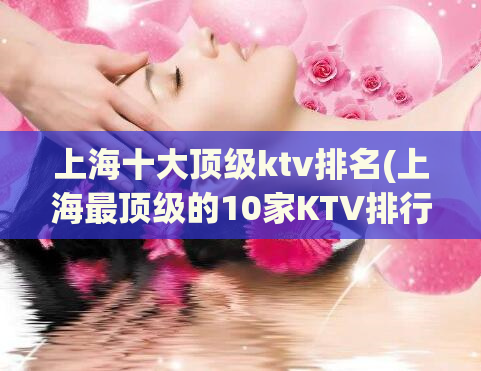 上海十大顶级ktv排名(上海最顶级的10家KTV排行榜，你了解几家？)