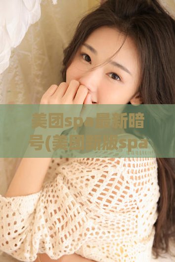 美团spa最新暗号(美团新版spa店铺暗号大揭秘)