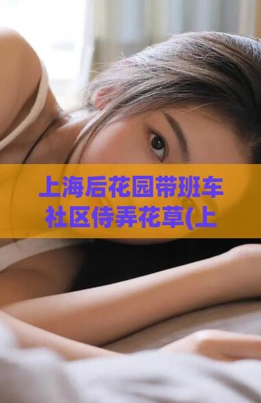 上海后花园带班车社区侍弄花草(上海社区班车带您走进美丽后花园)