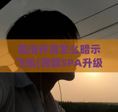 精油开背怎么暗示飞机(背部SPA升级：怎么让飞行更舒适？)