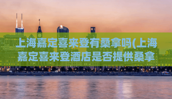 上海嘉定喜来登有桑拿吗(上海嘉定喜来登酒店是否提供桑拿服务？)
