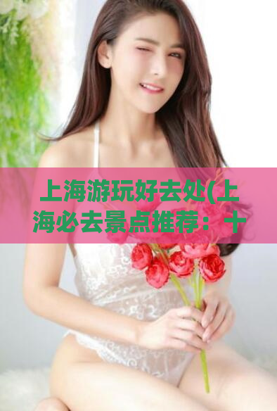 上海游玩好去处(上海必去景点推荐：十大精选景点！)