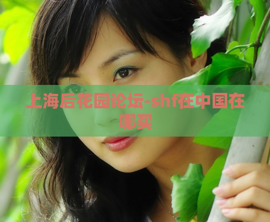 上海后花园论坛-shf在中国在哪买
