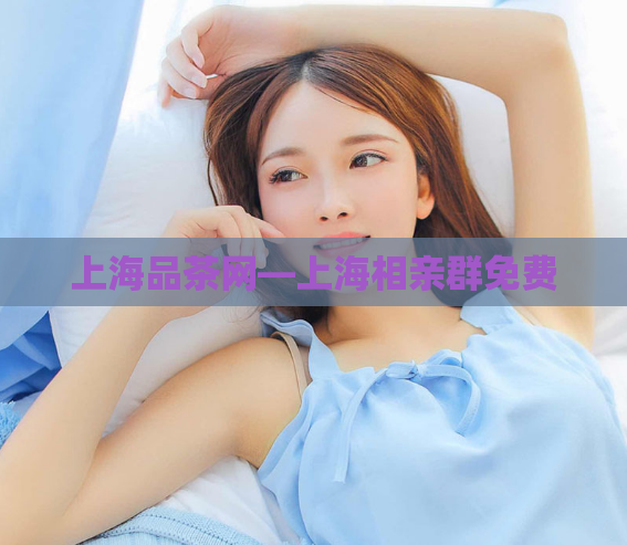 上海品茶网—上海相亲群免费