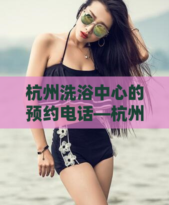 杭州洗浴中心的预约电话—杭州女人多吗