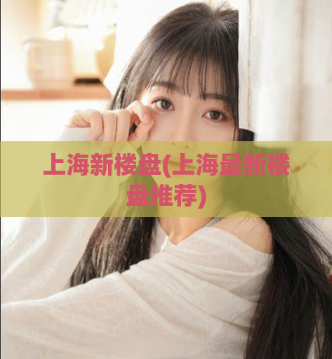 上海新楼盘(上海最新楼盘推荐)
