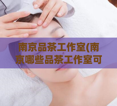 南京品茶工作室(南京哪些品茶工作室可以信任？)