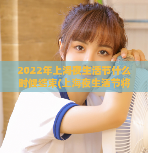 2022年上海夜生活节什么时候结束(上海夜生活节将在2022年的哪一天结束？)