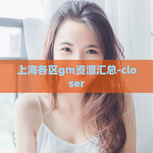上海各区gm资源汇总-closer