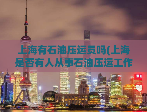 上海有石油压运员吗(上海是否有人从事石油压运工作？)