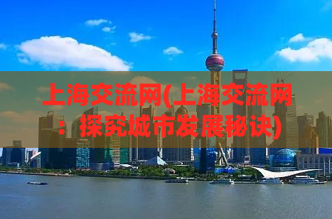 上海交流网(上海交流网：探究城市发展秘诀)