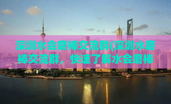 深圳水会磨棒交流群(深圳水磨棒交流群，快速了解水会磨棒技巧！)