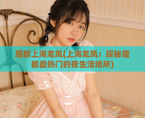 魔都上海龙凤(上海龙凤：探秘魔都最热门的夜生活场所)