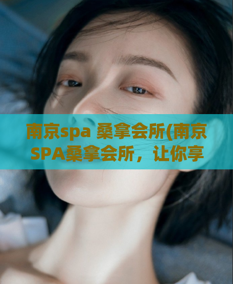 南京spa 桑拿会所(南京SPA桑拿会所，让你享受身心放松之旅)