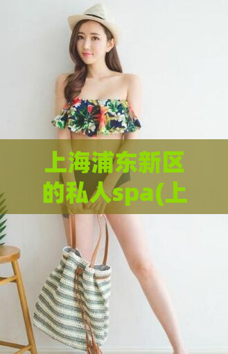 上海浦东新区的私人spa(上海浦东新区私密spa，缔造全新放松体验)