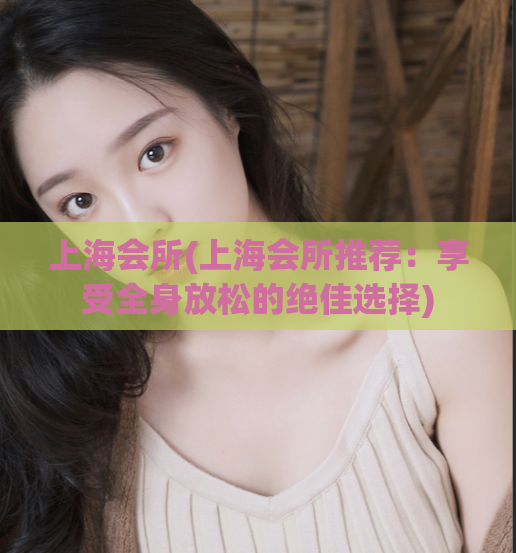 上海会所(上海会所推荐：享受全身放松的绝佳选择)