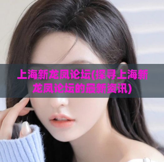 上海新龙凤论坛(探寻上海新龙凤论坛的最新资讯)