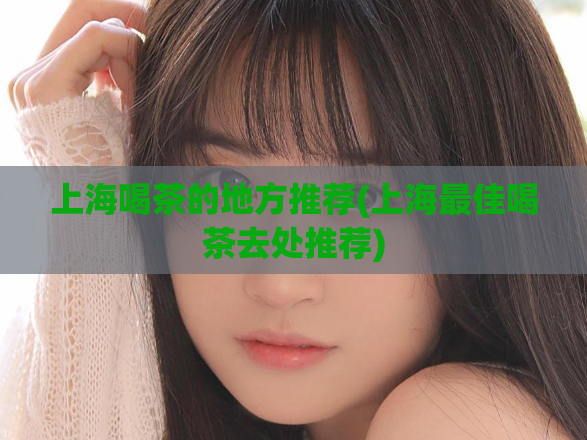 上海喝茶的地方推荐(上海最佳喝茶去处推荐)