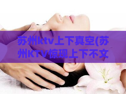 苏州ktv上下真空(苏州KTV惊现上下不文明行为，业内人士纷纷谴责)
