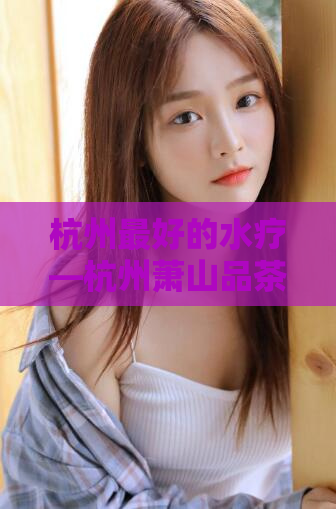 杭州最好的水疗—杭州萧山品茶资源