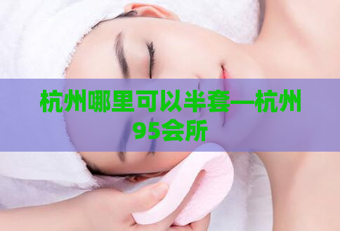 杭州哪里可以半套—杭州95会所