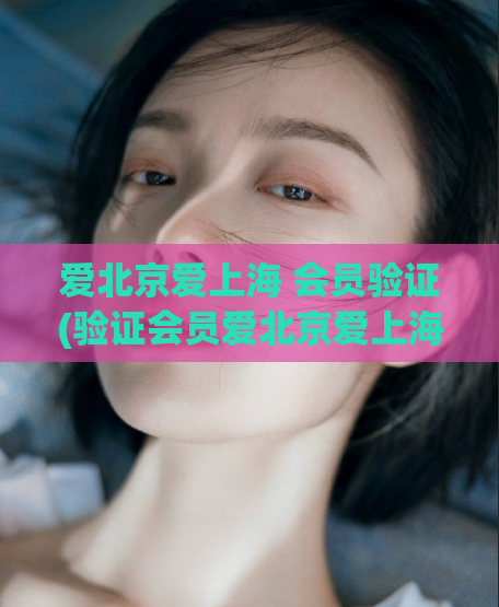 爱北京爱上海 会员验证(验证会员爱北京爱上海，体验更多优质服务)