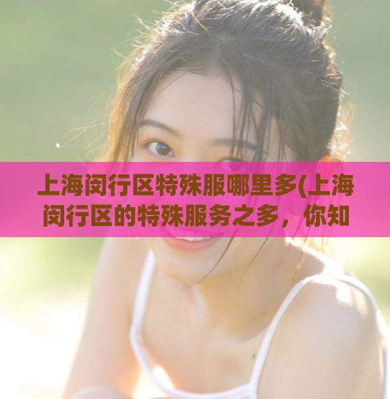 上海闵行区特殊服哪里多(上海闵行区的特殊服务之多，你知道吗？)