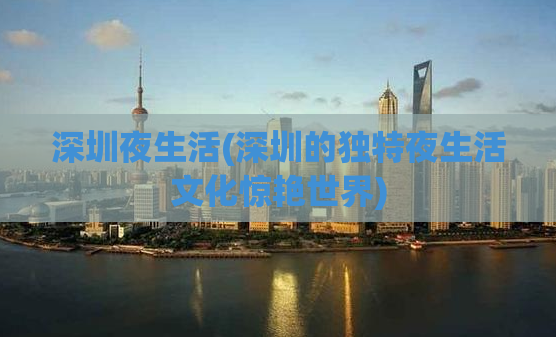 深圳夜生活(深圳的独特夜生活文化惊艳世界)