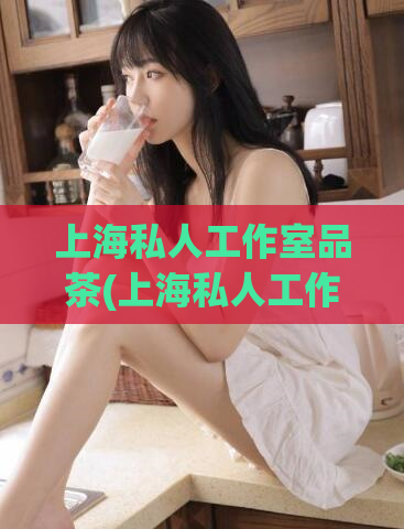 上海私人工作室品茶(上海私人工作室：品茶专家的聚集地)