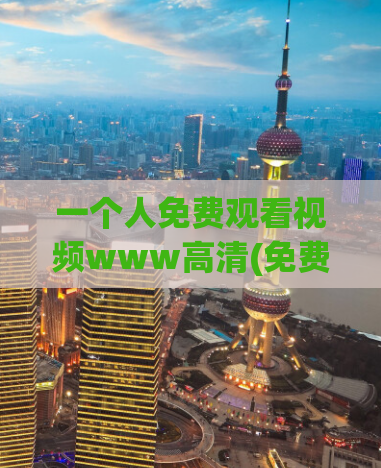 一个人免费观看视频www高清(免费高清观看视频：单人专享)