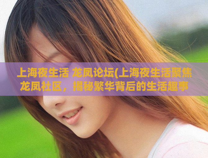 上海夜生活 龙凤论坛(上海夜生活聚焦龙凤社区，揭秘繁华背后的生活趣事)