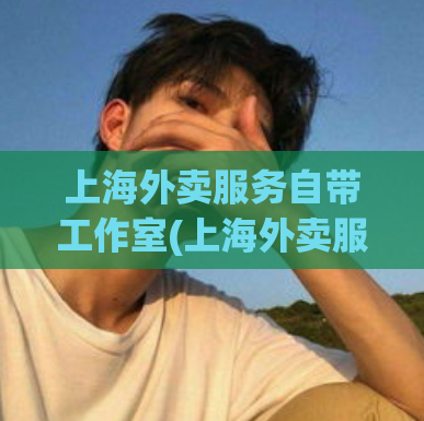 上海外卖服务自带工作室(上海外卖服务带你品尝餐饮美食)