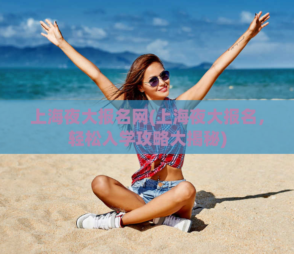 上海夜大报名网(上海夜大报名，轻松入学攻略大揭秘)