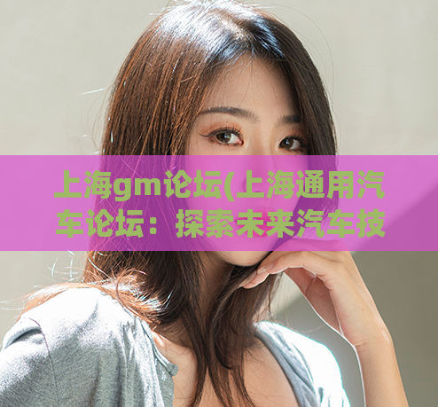 上海gm论坛(上海通用汽车论坛：探索未来汽车技术。)