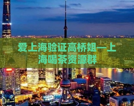 爱上海验证高桥姐—上海喝茶资源群