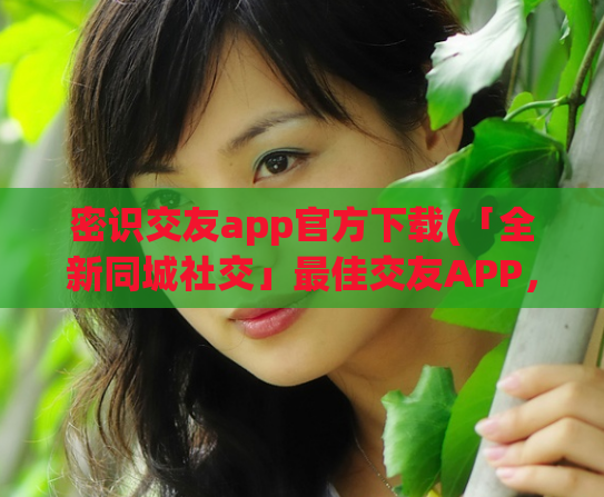 密识交友app官方下载(「全新同城社交」最佳交友APP，官方下载立享优惠)