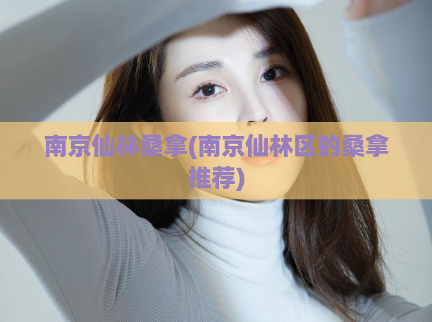 南京仙林桑拿(南京仙林区的桑拿推荐)