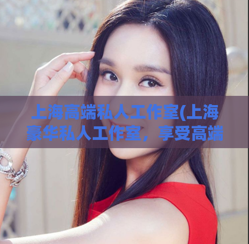 上海高端私人工作室(上海豪华私人工作室，享受高端生活)