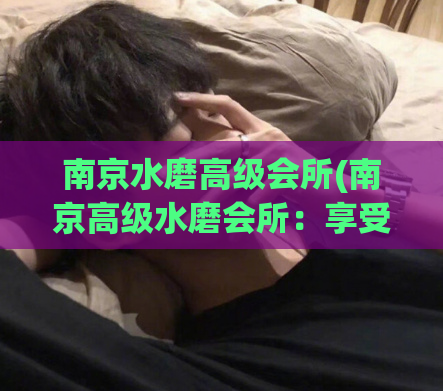 南京水磨高级会所(南京高级水磨会所：享受独特的放松身心体验)