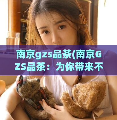 南京gzs品茶(南京GZS品茶：为你带来不同寻常的品味体验)