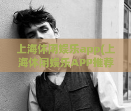 上海休闲娱乐app(上海休闲娱乐APP推荐汇总)